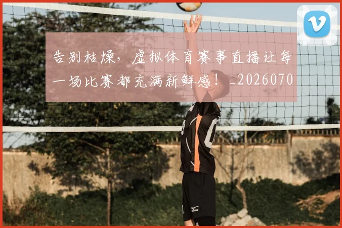 告别枯燥，虚拟体育赛事直播让每一场比赛都充满新鲜感！_20260703221721