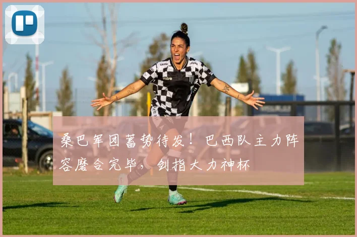 桑巴军团蓄势待发！巴西队主力阵容磨合完毕，剑指大力神杯
