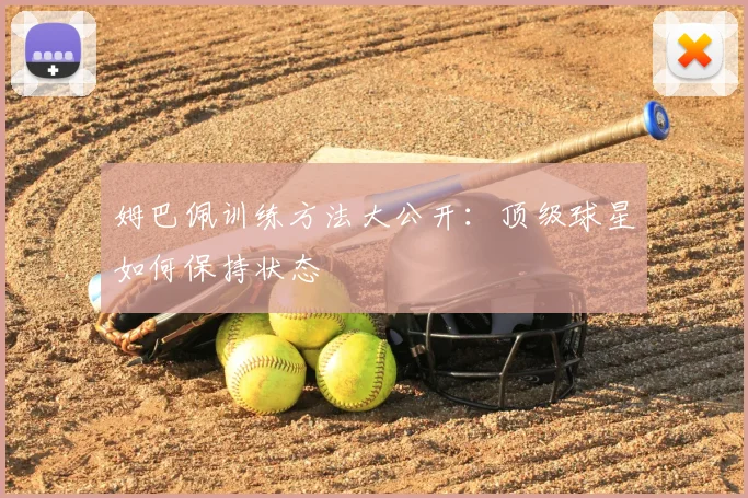 姆巴佩训练方法大公开：顶级球星如何保持状态