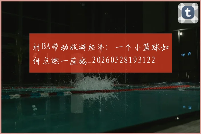 村BA带动旅游经济：一个小篮球如何点燃一座城_20260528193122