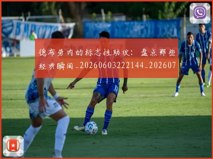 德布劳内的标志性助攻：盘点那些经典瞬间_20260603222144_20260704172540
