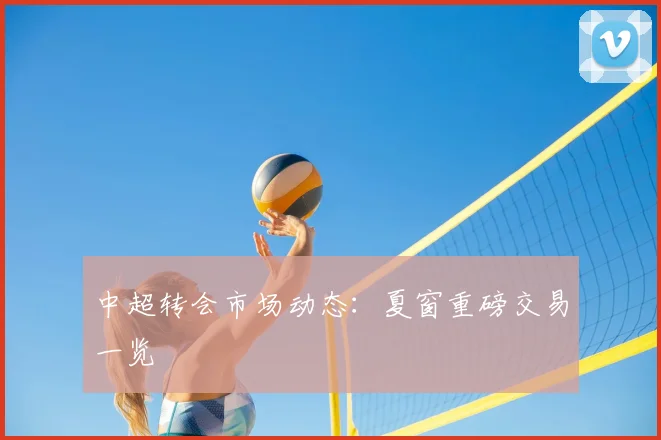 中超转会市场动态：夏窗重磅交易一览