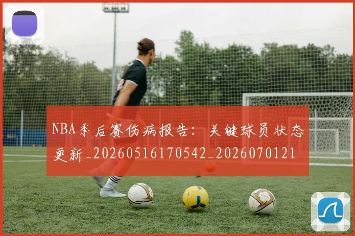 NBA季后赛伤病报告:关键球员状态更新_20260516170542_20260701215646