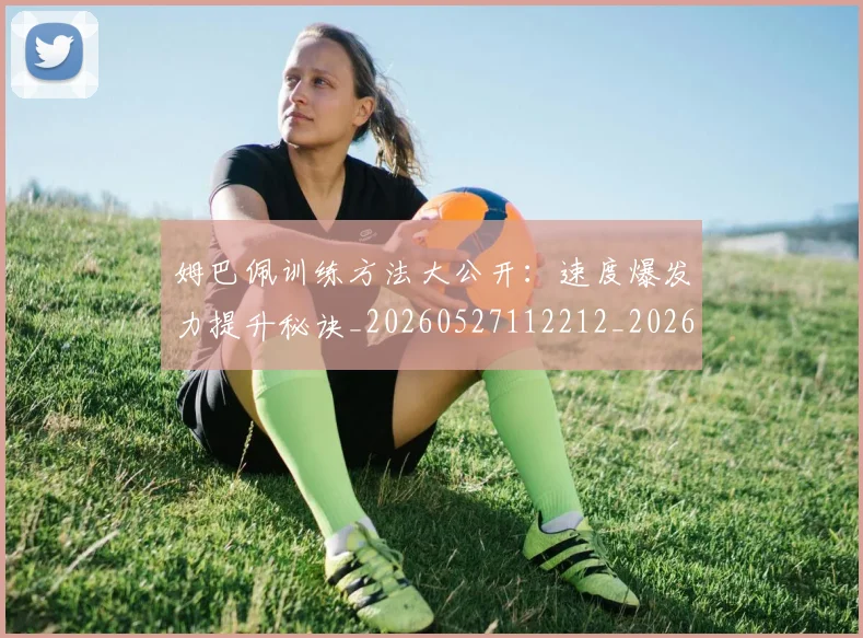 姆巴佩训练方法大公开:速度爆发力提升秘诀_20260527112212_20260703232148