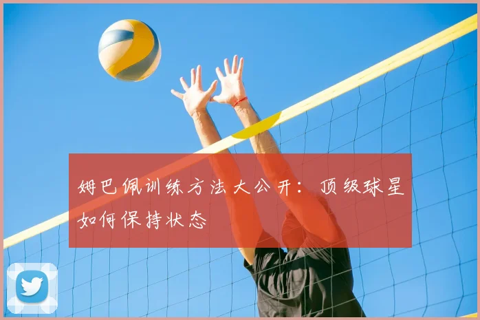 姆巴佩训练方法大公开:顶级球星如何保持状态