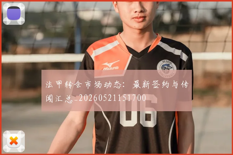 法甲转会市场动态：最新签约与传闻汇总_20260521151700