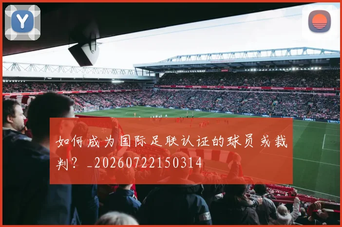 如何成为国际足联认证的球员或裁判?_20260722150314