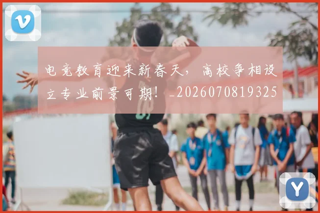 电竞教育迎来新春天,高校争相设立专业前景可期!_20260708193254