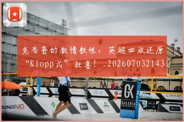 克洛普的激情教练,英超回放还原“Klopp式”狂喜!_20260703214312_20260718003805
