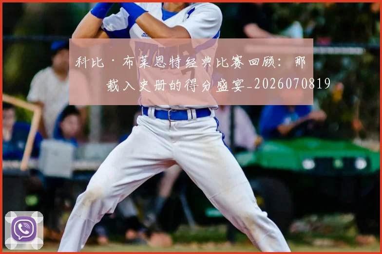 科比·布莱恩特经典比赛回顾：那些载入史册的得分盛宴_20260708195021