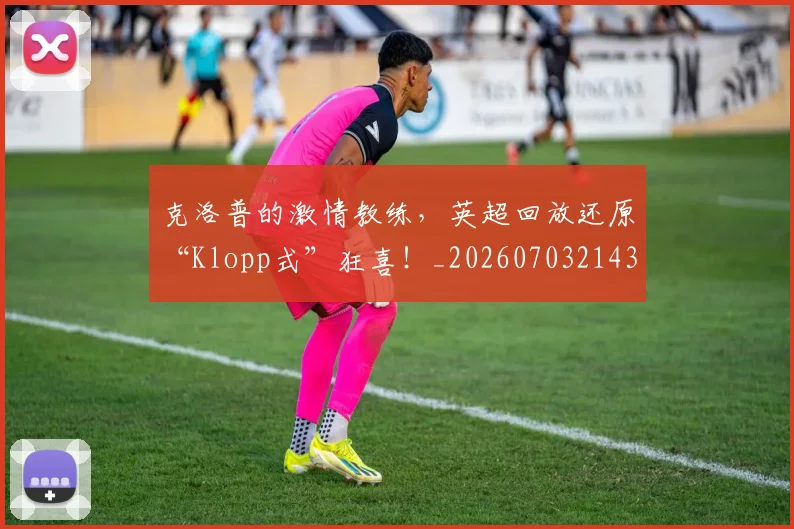 克洛普的激情教练，英超回放还原“Klopp式”狂喜！_20260703214312_20260718003805