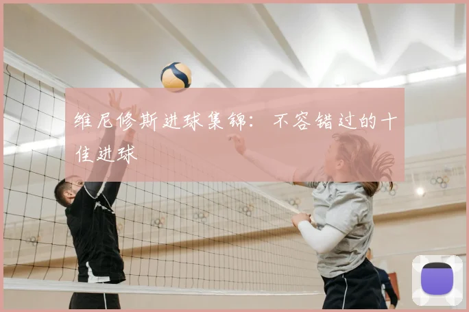 维尼修斯进球集锦：不容错过的十佳进球