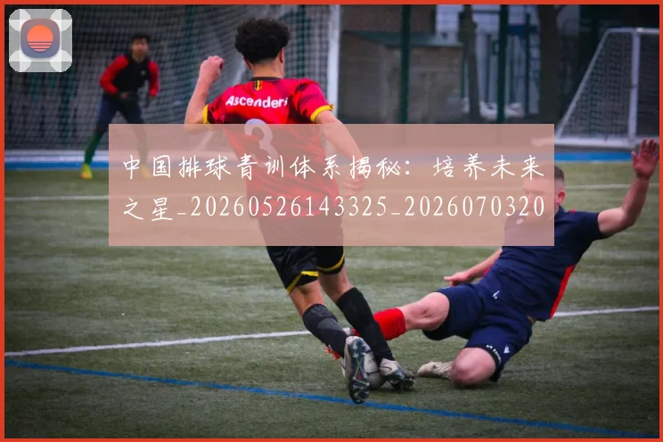 中国排球青训体系揭秘：培养未来之星_20260526143325_20260703202951_20260716183204
