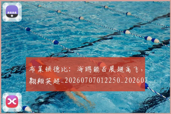 布莱顿德比:海鸥能否展翅高飞,翱翔英超_20260707012250_20260722154719