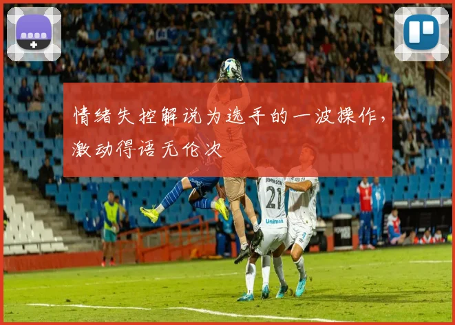 情绪失控解说为选手的一波操作,激动得语无伦次