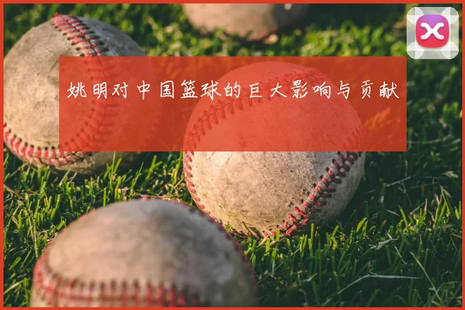 姚明对中国篮球的巨大影响与贡献