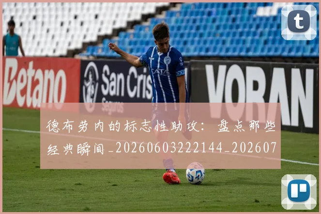 德布劳内的标志性助攻:盘点那些经典瞬间_20260603222144_20260704172540