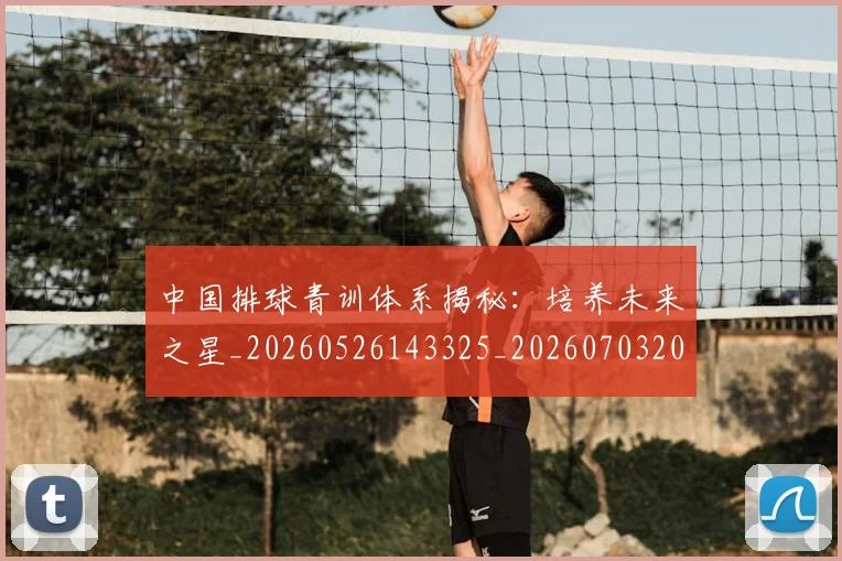 中国排球青训体系揭秘:培养未来之星_20260526143325_20260703202951_20260716183204