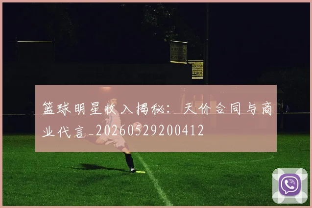 篮球明星收入揭秘：天价合同与商业代言_20260529200412