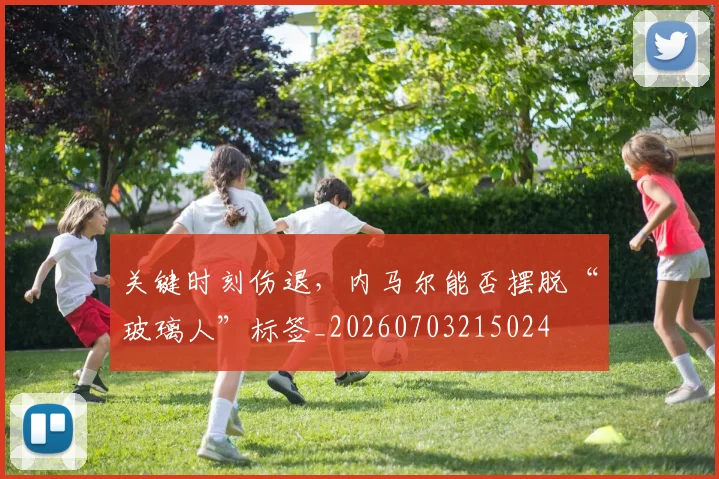 关键时刻伤退，内马尔能否摆脱“玻璃人”标签_20260703215024