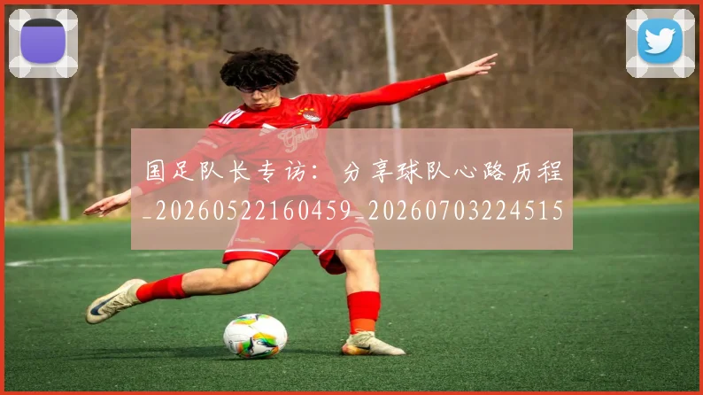 国足队长专访:分享球队心路历程_20260522160459_20260703224515
