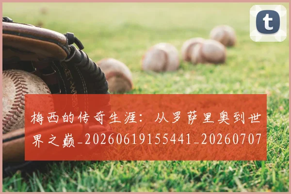梅西的传奇生涯:从罗萨里奥到世界之巅_20260619155441_20260707144920