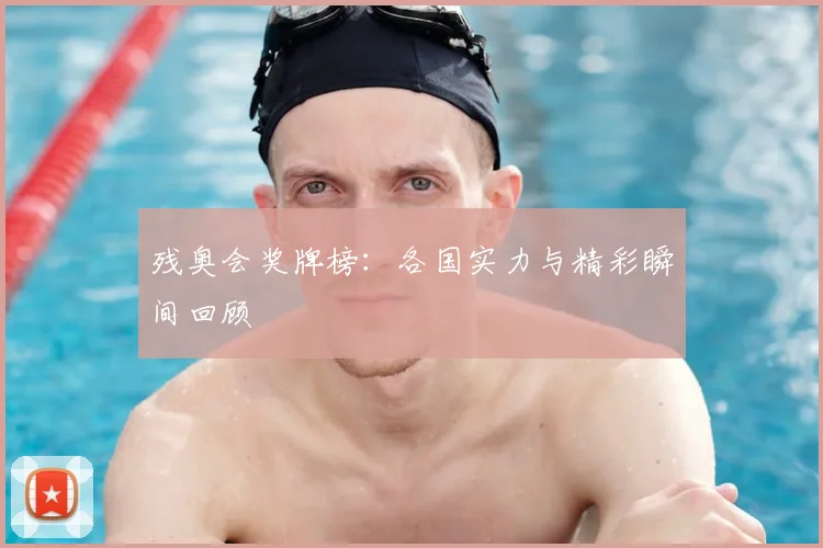 残奥会奖牌榜：各国实力与精彩瞬间回顾
