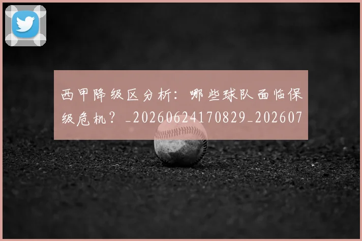西甲降级区分析:哪些球队面临保级危机?_20260624170829_20260710013105