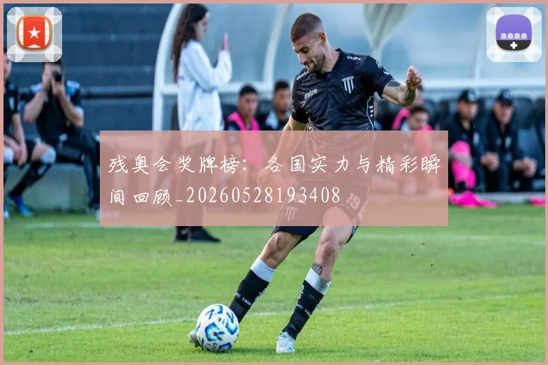 残奥会奖牌榜：各国实力与精彩瞬间回顾_20260528193408