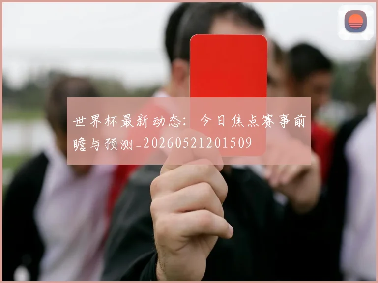 世界杯最新动态:今日焦点赛事前瞻与预测_20260521201509