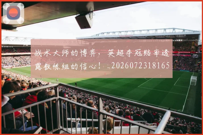 战术大师的博弈，英超夺冠赔率透露教练组的信心！_20260723181653