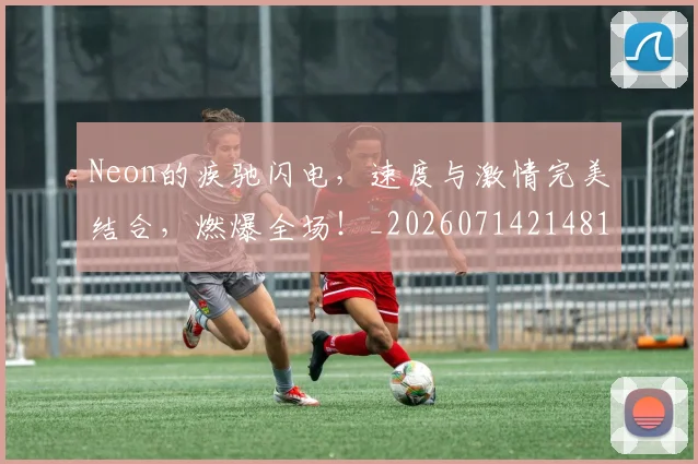 Neon的疾驰闪电,速度与激情完美结合,燃爆全场!_20260714214814