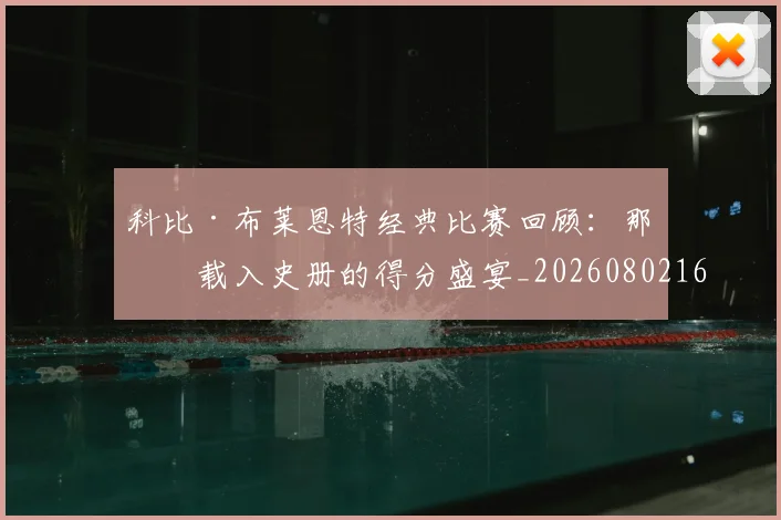 科比·布莱恩特经典比赛回顾:那些载入史册的得分盛宴_20260802164835
