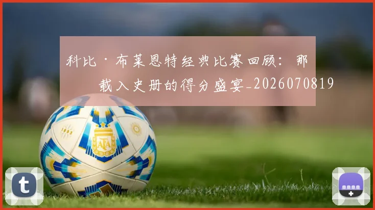 科比·布莱恩特经典比赛回顾：那些载入史册的得分盛宴_20260708195021