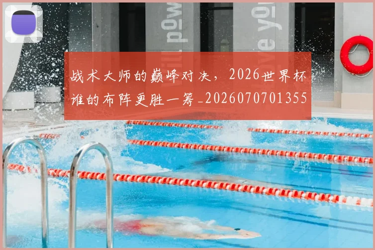 战术大师的巅峰对决，2026世界杯谁的布阵更胜一筹_20260707013557