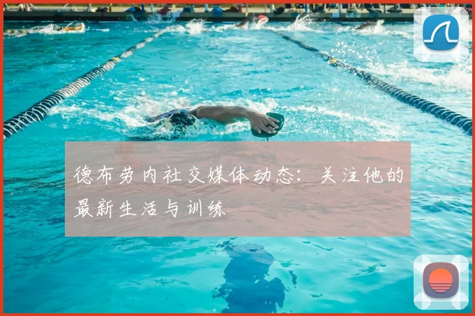 德布劳内社交媒体动态：关注他的最新生活与训练