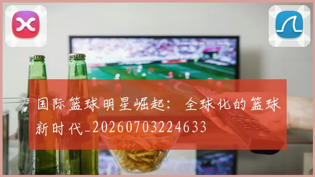 国际篮球明星崛起:全球化的篮球新时代_20260703224633