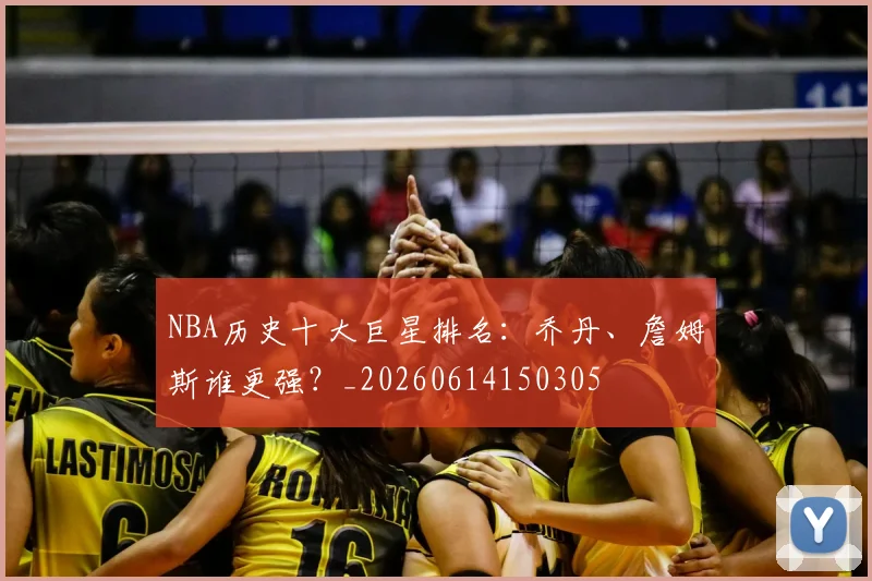 NBA历史十大巨星排名：乔丹、詹姆斯谁更强？_20260614150305
