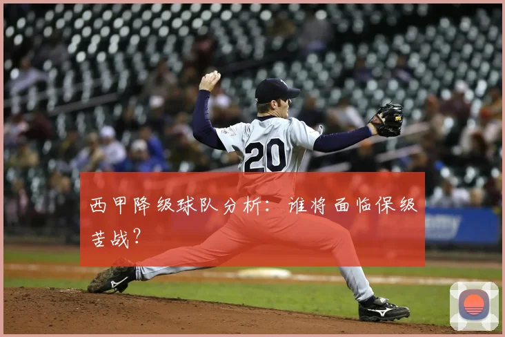 西甲降级球队分析：谁将面临保级苦战？