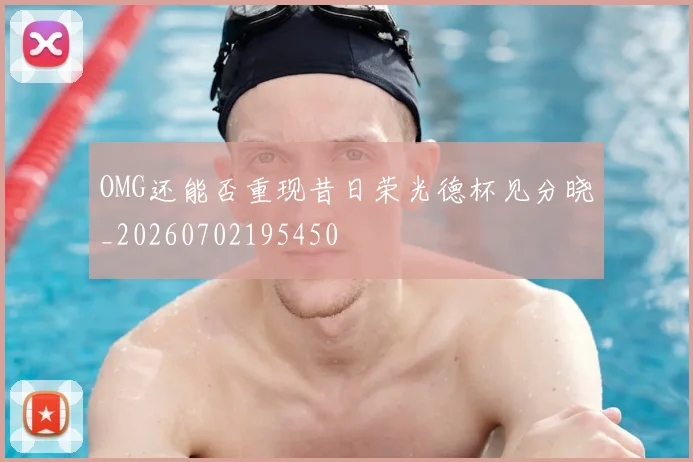 OMG还能否重现昔日荣光德杯见分晓_20260702195450