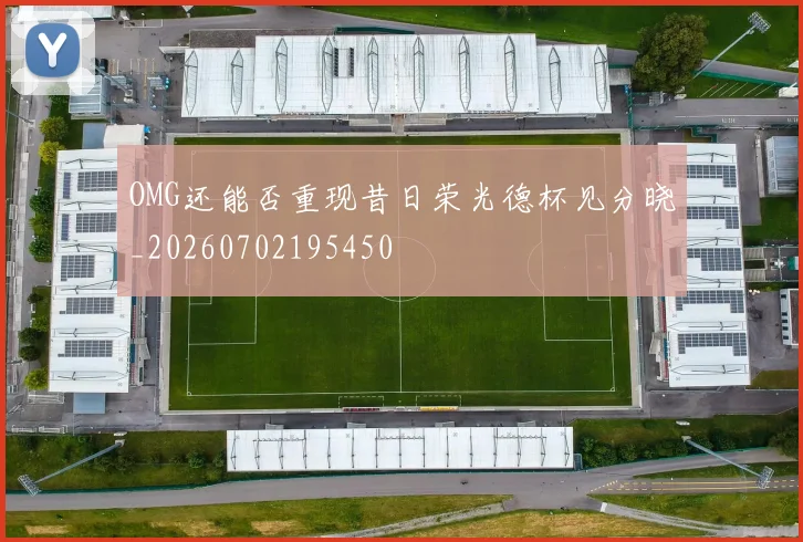 OMG还能否重现昔日荣光德杯见分晓_20260702195450