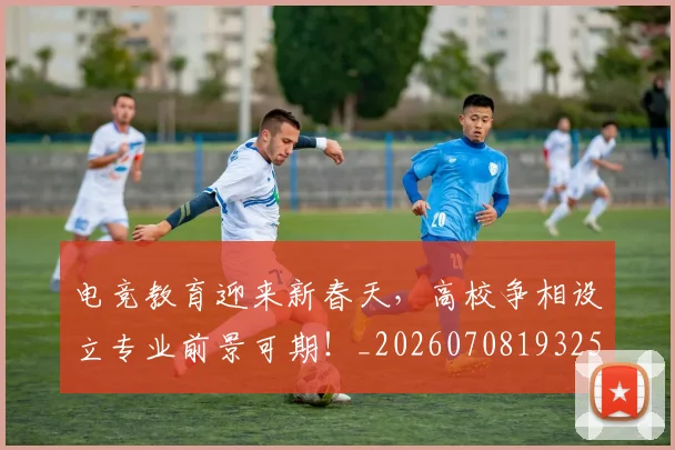 电竞教育迎来新春天，高校争相设立专业前景可期！_20260708193254