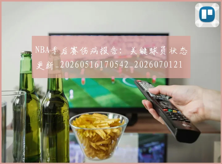 NBA季后赛伤病报告：关键球员状态更新_20260516170542_20260701215646