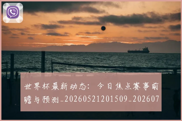 世界杯最新动态：今日焦点赛事前瞻与预测_20260521201509_20260702173927_20260715190729