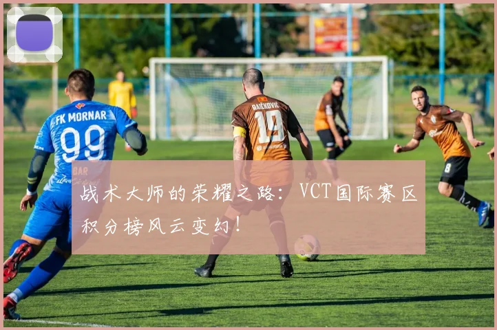 战术大师的荣耀之路:VCT国际赛区积分榜风云变幻!