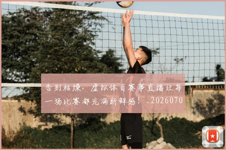 告别枯燥,虚拟体育赛事直播让每一场比赛都充满新鲜感!_20260703221721