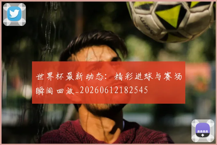 世界杯最新动态：精彩进球与赛场瞬间回放_20260612182545