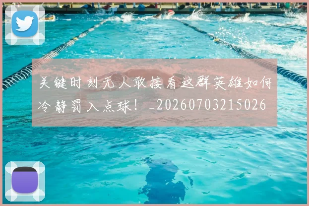 关键时刻无人敢接看这群英雄如何冷静罚入点球!_20260703215026