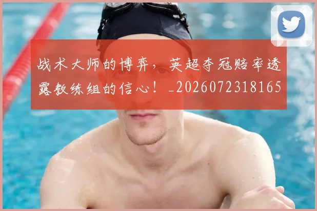 战术大师的博弈，英超夺冠赔率透露教练组的信心！_20260723181653
