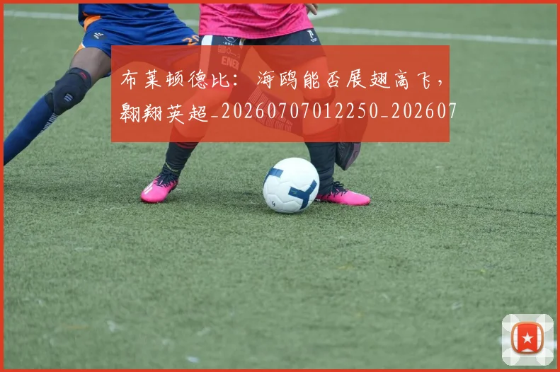 布莱顿德比:海鸥能否展翅高飞,翱翔英超_20260707012250_20260722154719